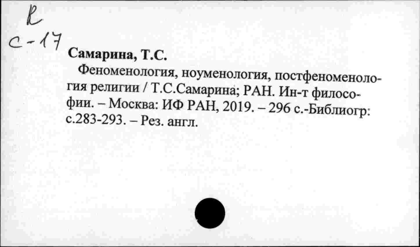 ﻿Самарина, Т.С.
Феноменология, ноуменология, постфеноменология религии / Т.С.Самарина; РАН. Ин-т философии. - Москва: ИФ РАН, 2019. - 296 с.-Библиогр: с.283-293. - Рез. англ.